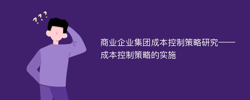 商業(yè)企業(yè)集團(tuán)成本控制策略研究——成本控制策略的實(shí)施