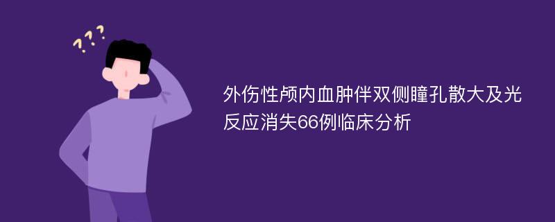 外傷性顱內(nèi)血腫伴雙側(cè)瞳孔散大及光反應(yīng)消失66例臨床分析