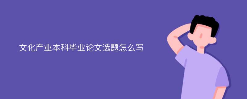 文化產(chǎn)業(yè)本科畢業(yè)論文選題怎么寫