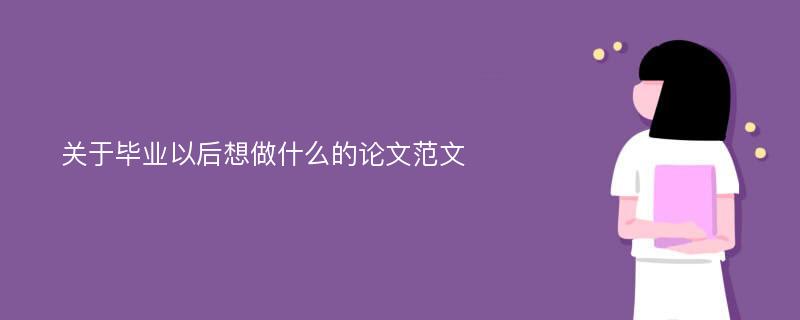 關于畢業(yè)以后想做什么的論文范文