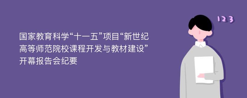 國家教育科學(xué)“十一五”項目“新世紀(jì)高等師范院校課程開發(fā)與教材建設(shè)”開幕報告會紀(jì)要