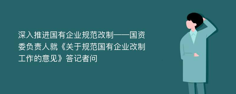 深入推進(jìn)國(guó)有企業(yè)規(guī)范改制——國(guó)資委負(fù)責(zé)人就《關(guān)于規(guī)范國(guó)有企業(yè)改制工作的意見》答記者問