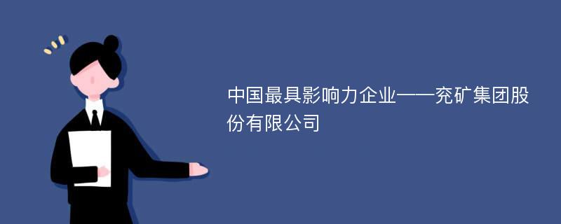 中國最具影響力企業(yè)——兗礦集團(tuán)股份有限公司