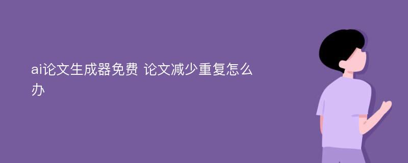 ai論文生成器免費(fèi) 論文減少重復(fù)怎么辦