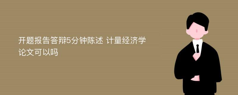 開題報告答辯5分鐘陳述 計量經(jīng)濟學(xué)論文可以嗎