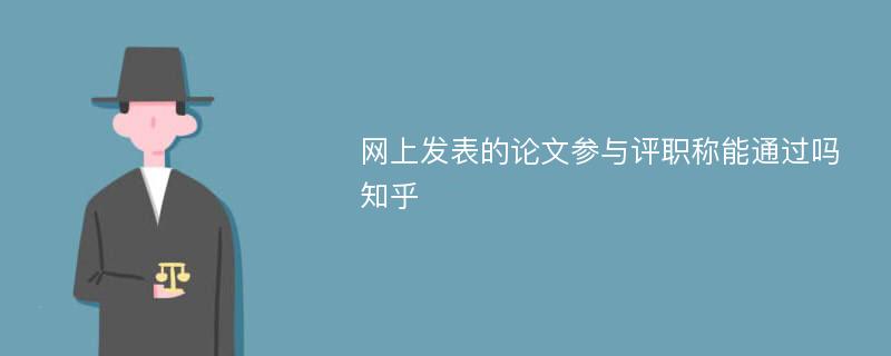 網(wǎng)上發(fā)表的論文參與評(píng)職稱能通過嗎知乎