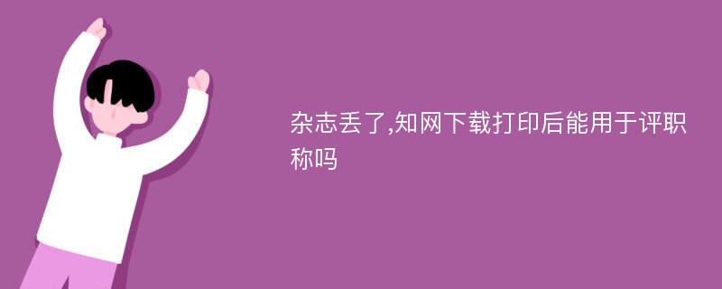 雜志丟了,知網下載打印后能用于評職稱嗎