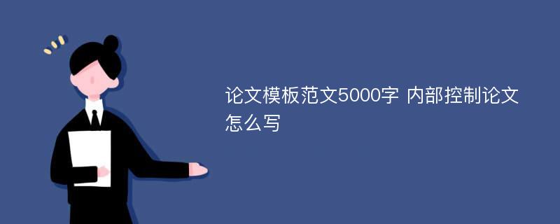 論文模板范文5000字 內(nèi)部控制論文怎么寫