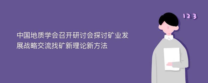 中國地質(zhì)學(xué)會召開研討會探討礦業(yè)發(fā)展戰(zhàn)略交流找礦新理論新方法