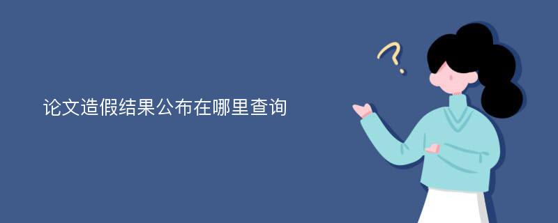 論文造假結(jié)果公布在哪里查詢