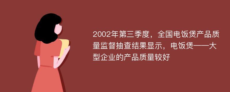 2002年第三季度，全國電飯煲產品質量監(jiān)督抽查結果顯示，電飯煲——大型企業(yè)的產品質量較好