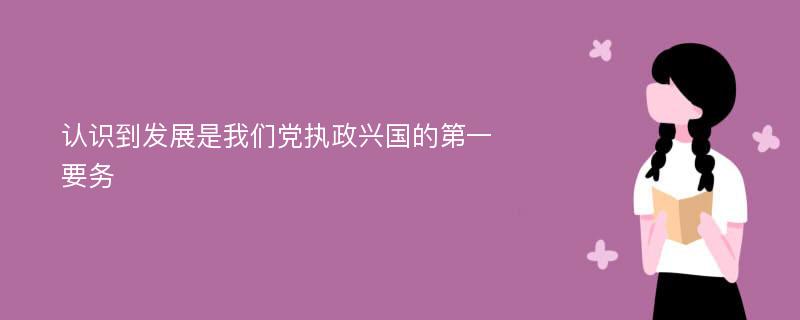 認識到發(fā)展是我們黨執(zhí)政興國的第一要務