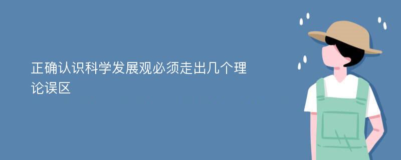 正確認識科學發(fā)展觀必須走出幾個理論誤區(qū)