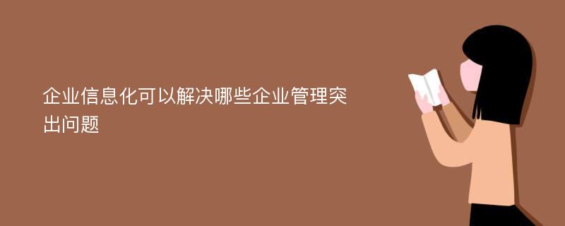 企業(yè)信息化可以解決哪些企業(yè)管理突出問題