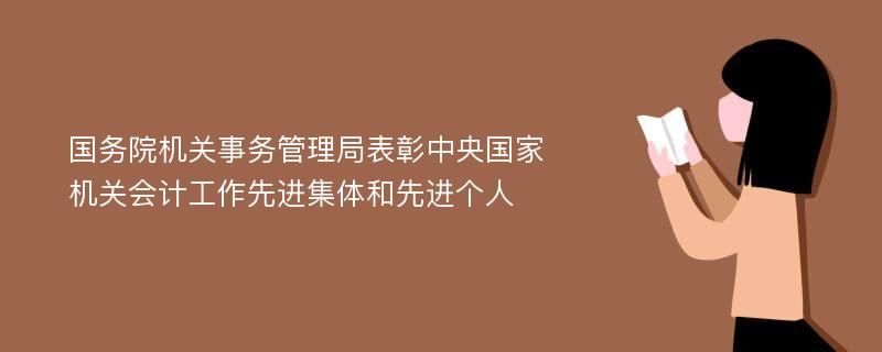 國(guó)務(wù)院機(jī)關(guān)事務(wù)管理局表彰中央國(guó)家機(jī)關(guān)會(huì)計(jì)工作先進(jìn)集體和先進(jìn)個(gè)人