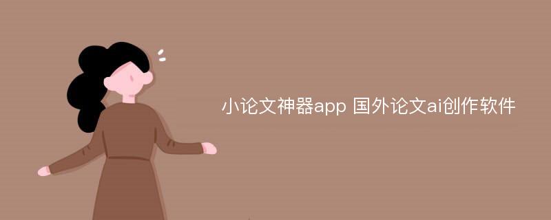 小論文神器app 國外論文ai創(chuàng)作軟件