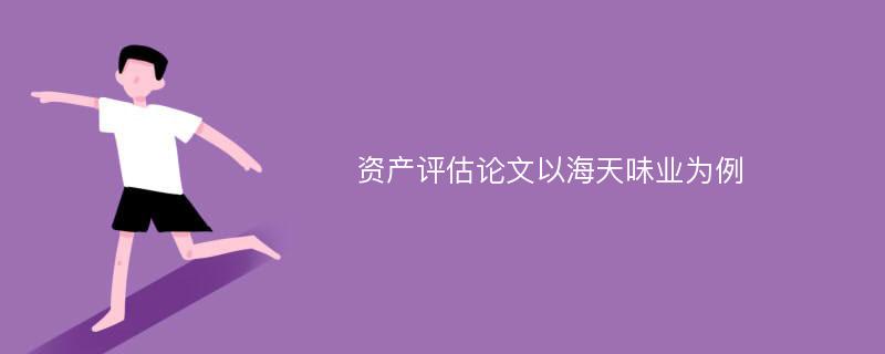 資產(chǎn)評(píng)估論文以海天味業(yè)為例