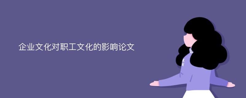 企業(yè)文化對職工文化的影響論文