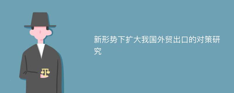 新形勢下擴(kuò)大我國外貿(mào)出口的對策研究