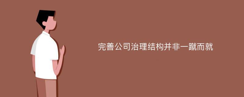 完善公司治理結(jié)構(gòu)并非一蹴而就