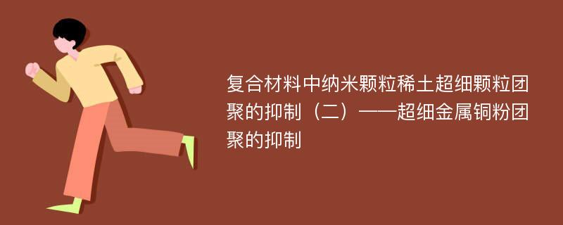 復(fù)合材料中納米顆粒稀土超細顆粒團聚的抑制（二）——超細金屬銅粉團聚的抑制