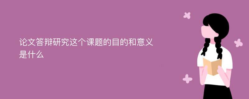 論文答辯研究這個課題的目的和意義是什么