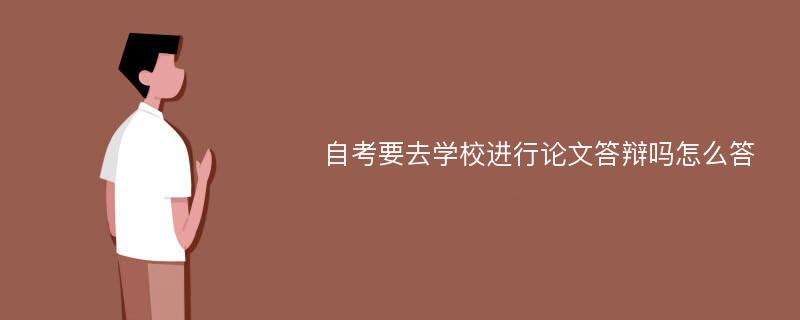 自考要去學(xué)校進行論文答辯嗎怎么答