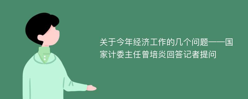 關于今年經濟工作的幾個問題——國家計委主任曾培炎回答記者提問