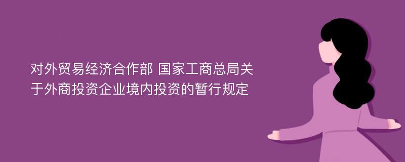 對(duì)外貿(mào)易經(jīng)濟(jì)合作部 國(guó)家工商總局關(guān)于外商投資企業(yè)境內(nèi)投資的暫行規(guī)定