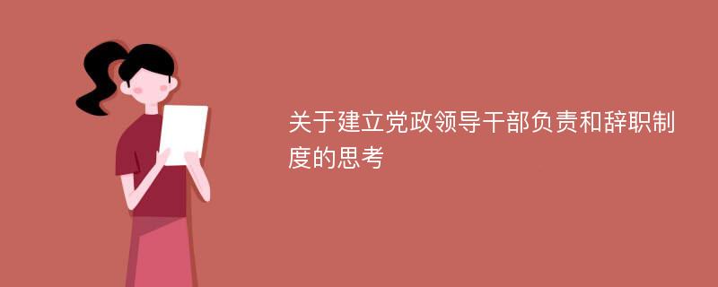 關(guān)于建立黨政領(lǐng)導(dǎo)干部負(fù)責(zé)和辭職制度的思考