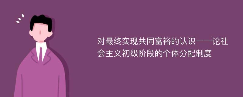 對最終實現(xiàn)共同富裕的認識——論社會主義初級階段的個體分配制度