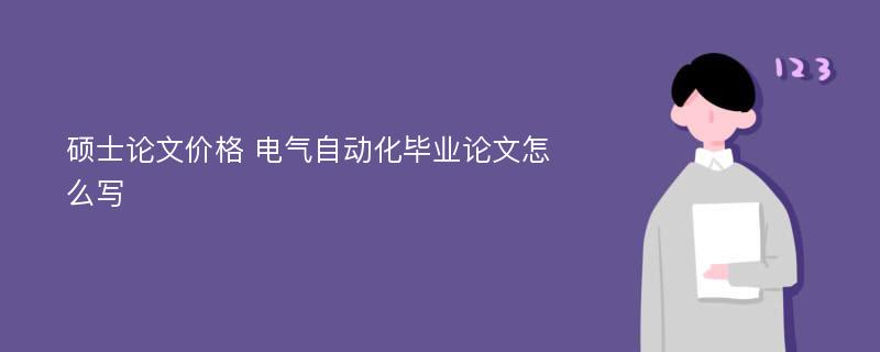 碩士論文價(jià)格 電氣自動(dòng)化畢業(yè)論文怎么寫(xiě)