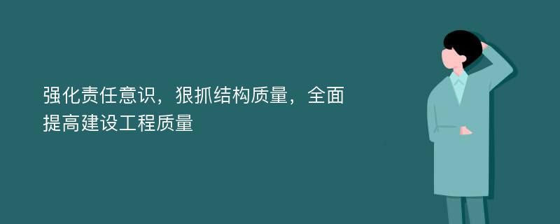 強(qiáng)化責(zé)任意識，狠抓結(jié)構(gòu)質(zhì)量，全面提高建設(shè)工程質(zhì)量