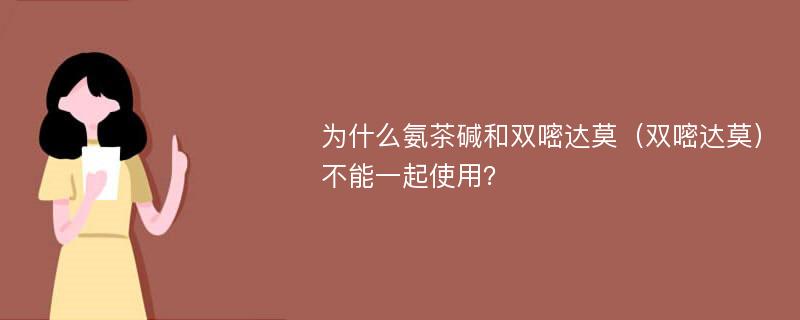 為什么氨茶堿和雙嘧達莫（雙嘧達莫）不能一起使用？