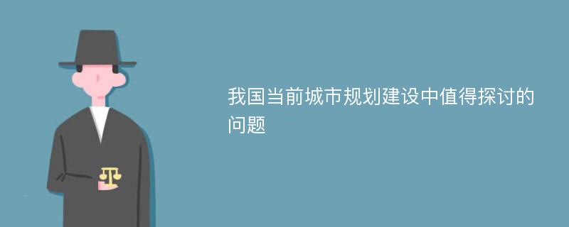 我國當(dāng)前城市規(guī)劃建設(shè)中值得探討的問題