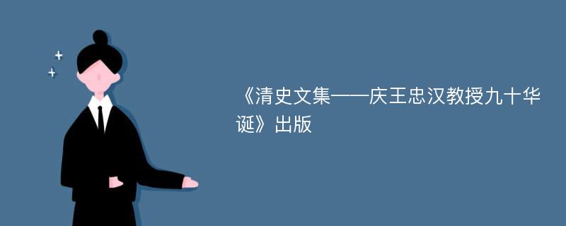 《清史文集——慶王忠漢教授九十華誕》出版