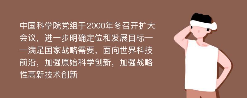 中國科學院黨組于2000年冬召開擴大會議，進一步明確定位和發(fā)展目標——滿足國家戰(zhàn)略需要，面向世界科技前沿，加強原始科學創(chuàng)新，加強戰(zhàn)略性高新技術創(chuàng)新