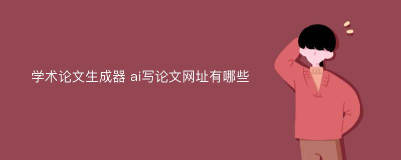 學(xué)術(shù)論文生成器 ai寫論文網(wǎng)址有哪些