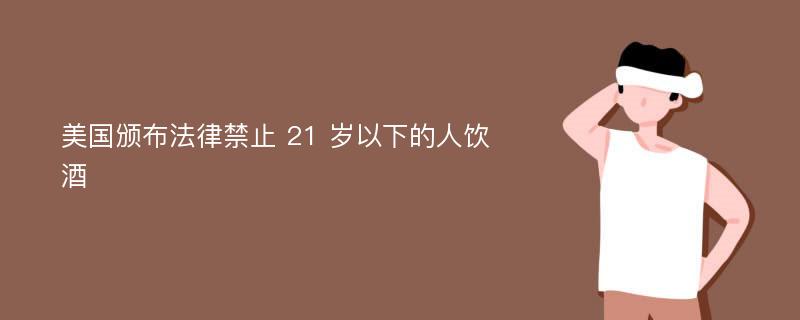 美國(guó)頒布法律禁止 21 歲以下的人飲酒