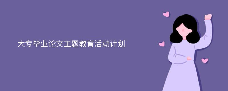 大專畢業(yè)論文主題教育活動計劃