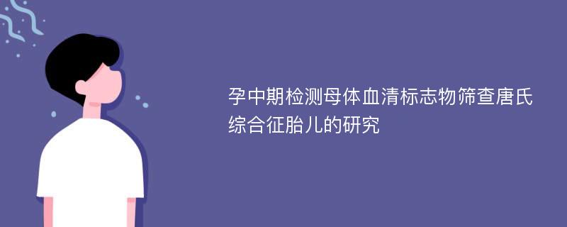 孕中期檢測母體血清標志物篩查唐氏綜合征胎兒的研究