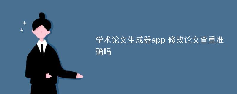 學術(shù)論文生成器app 修改論文查重準確嗎