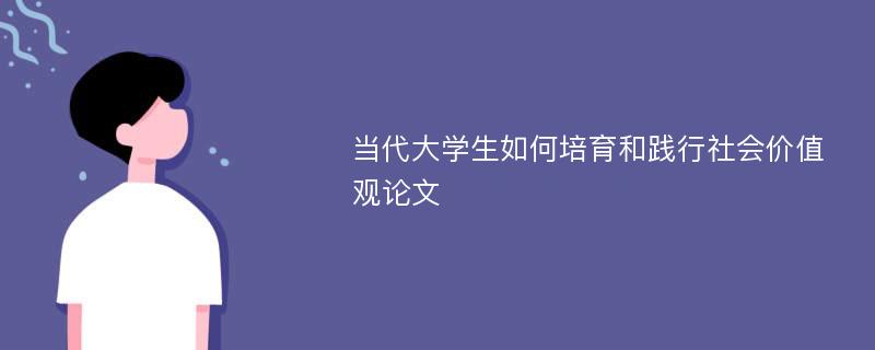 當(dāng)代大學(xué)生如何培育和踐行社會價值觀論文