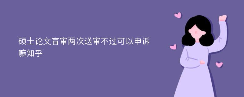 碩士論文盲審兩次送審不過可以申訴嘛知乎