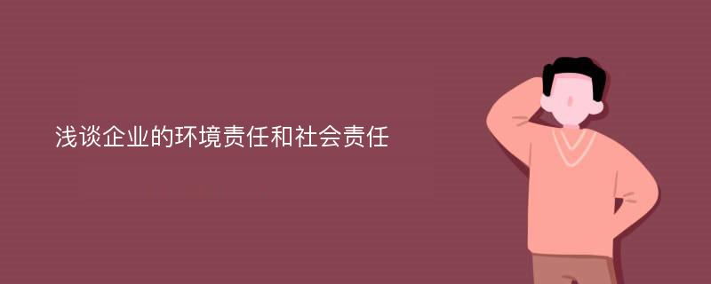 淺談企業(yè)的環(huán)境責(zé)任和社會責(zé)任