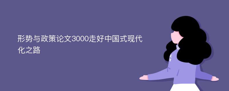 形勢與政策論文3000走好中國式現(xiàn)代化之路