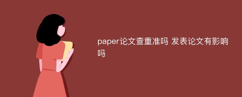 paper論文查重準(zhǔn)嗎 發(fā)表論文有影響嗎