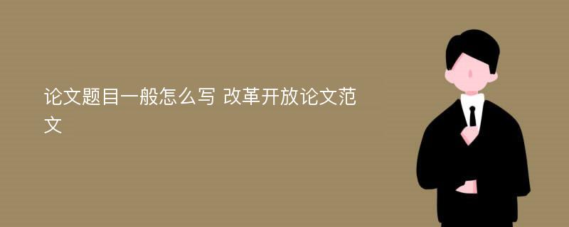 論文題目一般怎么寫 改革開放論文范文