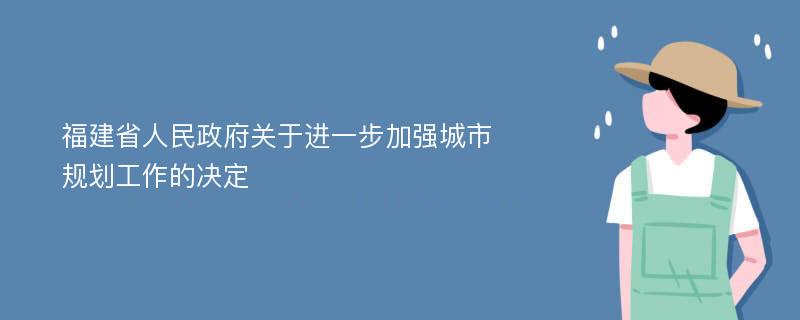 福建省人民政府關(guān)于進(jìn)一步加強(qiáng)城市規(guī)劃工作的決定