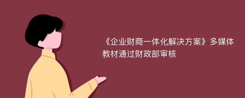 《企業(yè)財(cái)商一體化解決方案》多媒體教材通過(guò)財(cái)政部審核